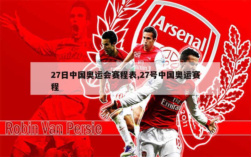 27日中国奥运会赛程表,27号中国奥运赛程